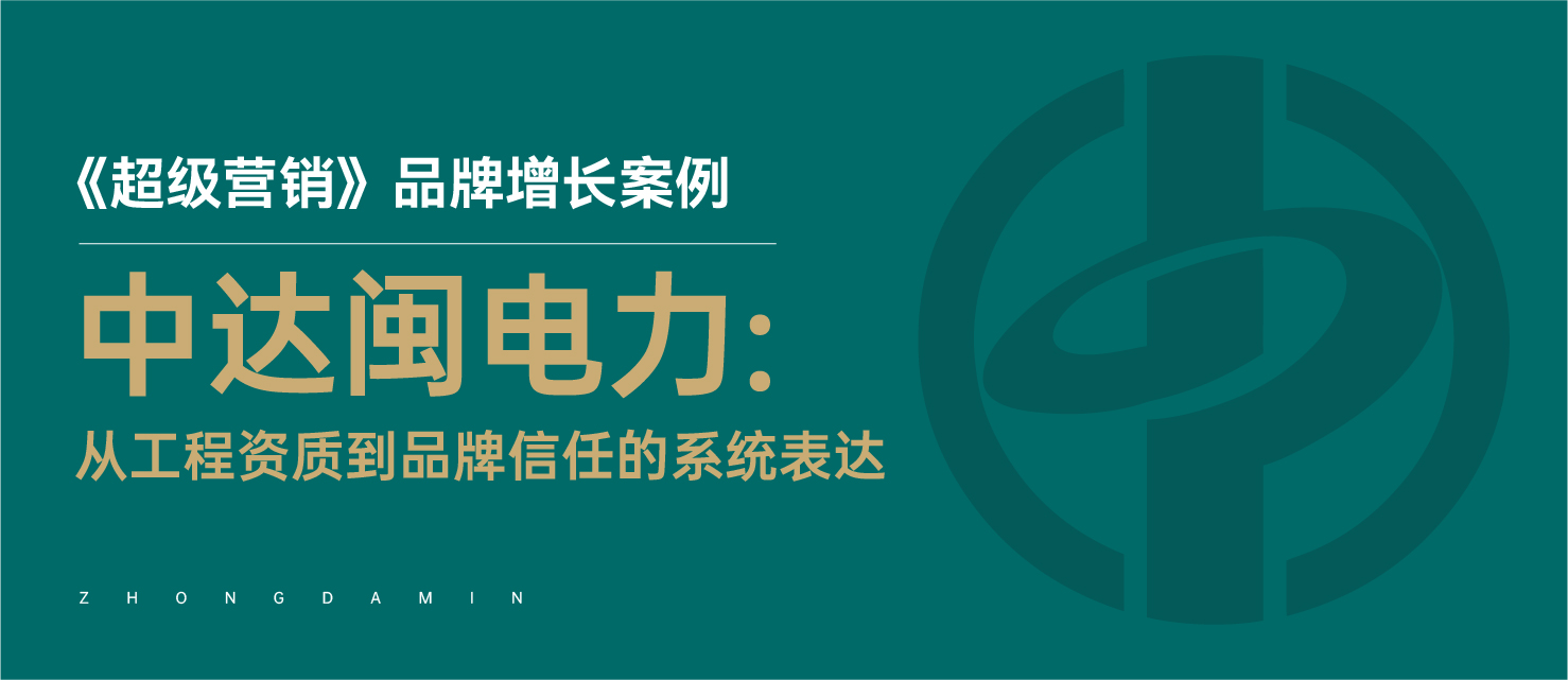 《超级营销》品牌增长案例｜中达闽电力：从工程资质到品牌信任的系统表达