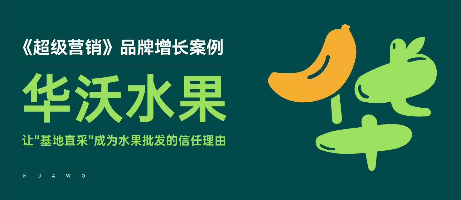 《超级营销》品牌增长案例｜华沃水果：让“基地直采”成为水果批发的信任理由